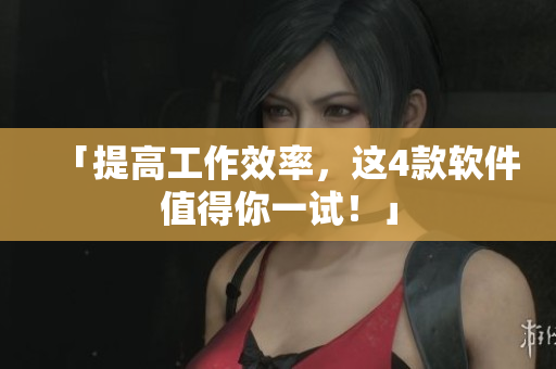 「提高工作效率，这4款软件值得你一试！」