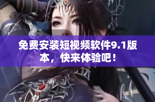 免费安装短视频软件9.1版本，快来体验吧！