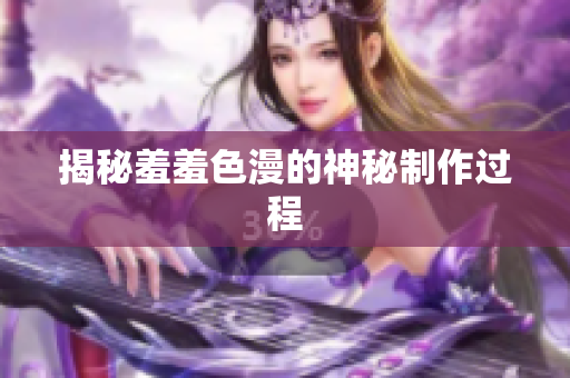 揭秘羞羞色漫的神秘制作过程