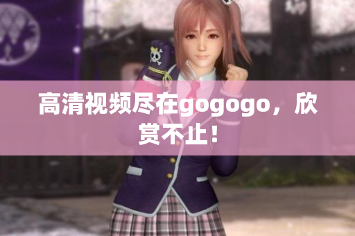 高清视频尽在gogogo，欣赏不止！