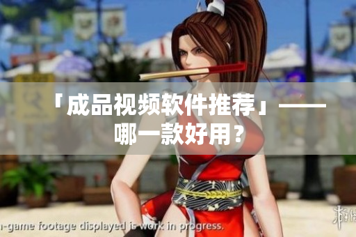 「成品视频软件推荐」——哪一款好用？