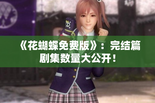 《花蝴蝶免费版》：完结篇剧集数量大公开！