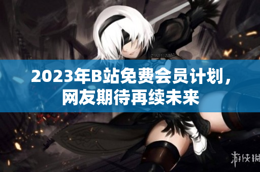 2023年B站免费会员计划，网友期待再续未来