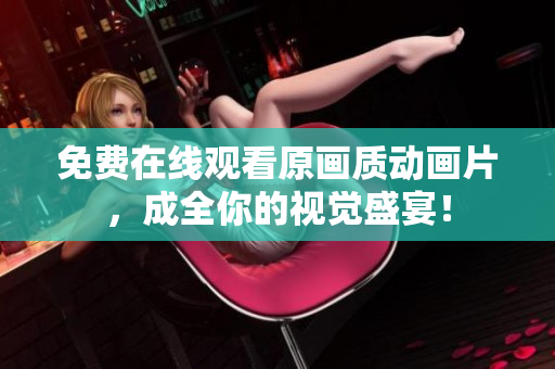免费在线观看原画质动画片，成全你的视觉盛宴！