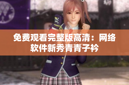 免费观看完整版高清：网络软件新秀青青子衿