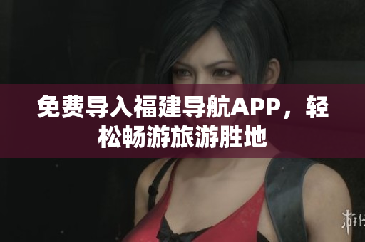 免费导入福建导航APP，轻松畅游旅游胜地