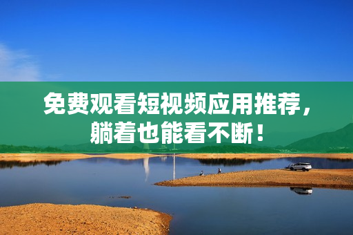 免费观看短视频应用推荐，躺着也能看不断！