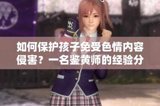 如何保护孩子免受色情内容侵害？一名鉴黄师的经验分享