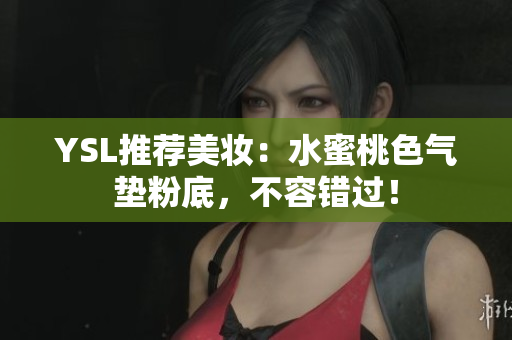YSL推荐美妆：水蜜桃色气垫粉底，不容错过！