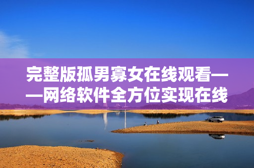 完整版孤男寡女在线观看——网络软件全方位实现在线视频播放