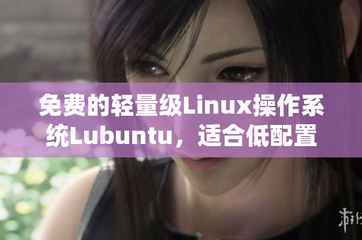 免费的轻量级Linux操作系统Lubuntu，适合低配置电脑