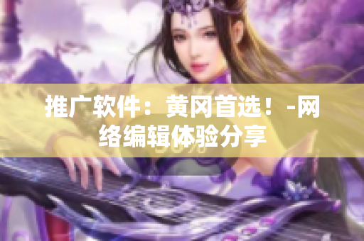 推广软件：黄冈首选！-网络编辑体验分享