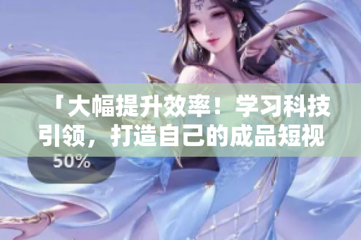 「大幅提升效率！学习科技引领，打造自己的成品短视频软件」