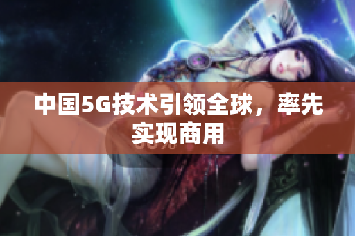 中国5G技术引领全球，率先实现商用