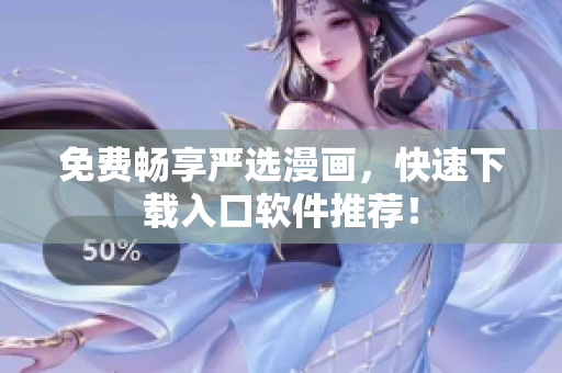 免费畅享严选漫画，快速下载入口软件推荐！