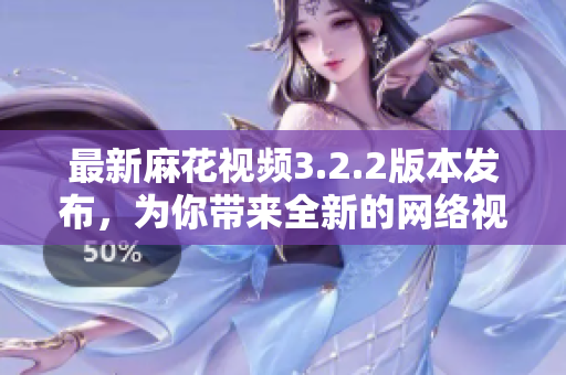 最新麻花视频3.2.2版本发布，为你带来全新的网络视听体验