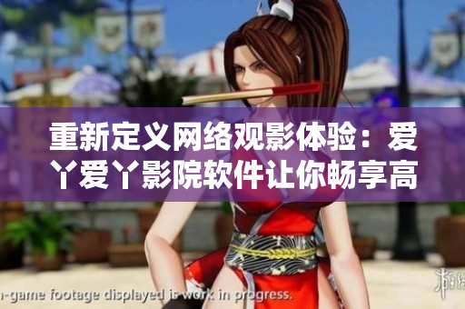 重新定义网络观影体验：爱丫爱丫影院软件让你畅享高清电视剧