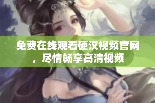 免费在线观看硬汉视频官网，尽情畅享高清视频