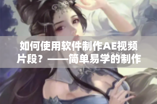 如何使用软件制作AE视频片段？——简单易学的制作教程