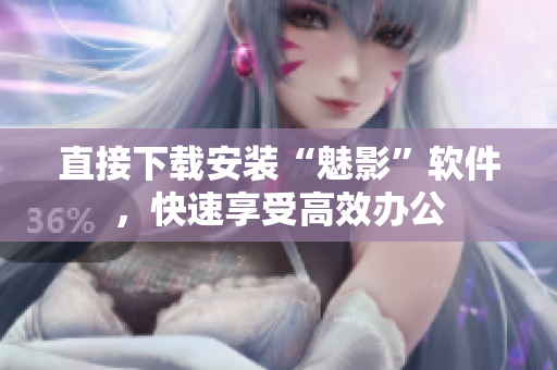 直接下载安装“魅影”软件，快速享受高效办公