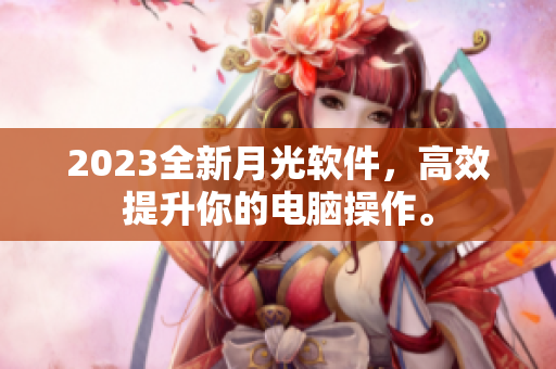 2023全新月光软件，高效提升你的电脑操作。