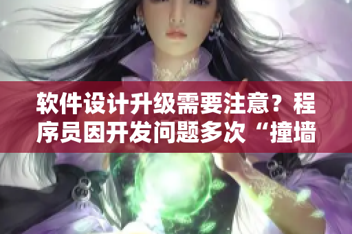 软件设计升级需要注意？程序员因开发问题多次“撞墙”！