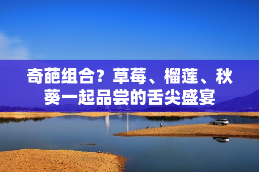 奇葩组合？草莓、榴莲、秋葵一起品尝的舌尖盛宴