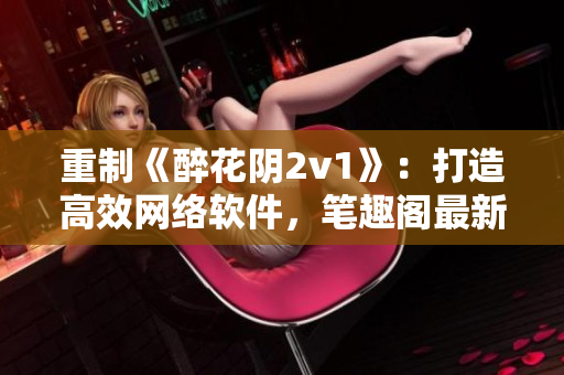 重制《醉花阴2v1》：打造高效网络软件，笔趣阁最新分享！