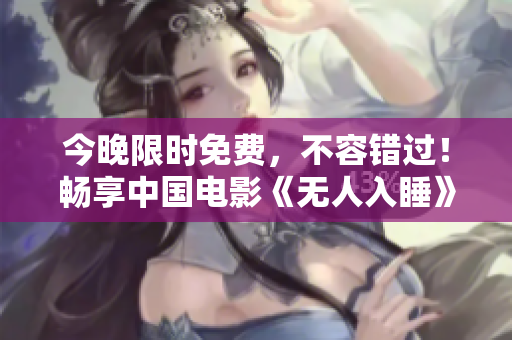 今晚限时免费，不容错过！畅享中国电影《无人入睡》