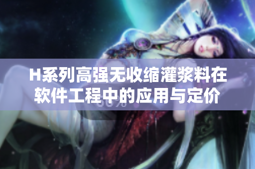 H系列高强无收缩灌浆料在软件工程中的应用与定价