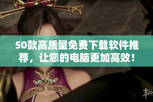 50款高质量免费下载软件推荐，让您的电脑更加高效！