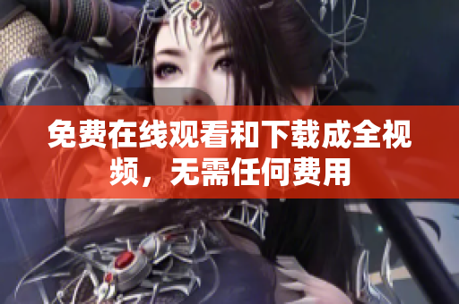 免费在线观看和下载成全视频，无需任何费用