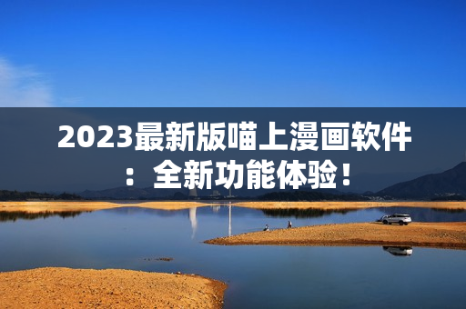 2023最新版喵上漫画软件：全新功能体验！