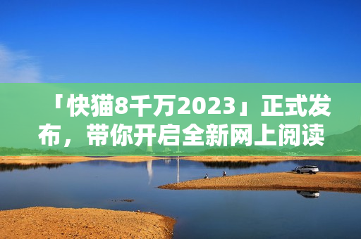 「快猫8千万2023」正式发布，带你开启全新网上阅读时代