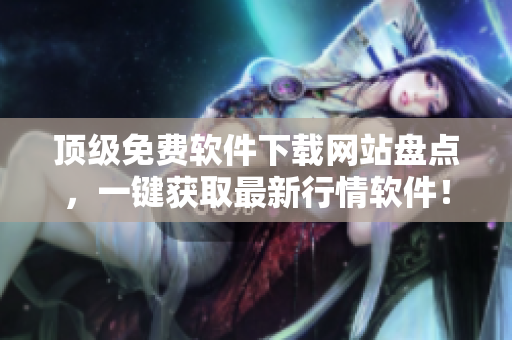 顶级免费软件下载网站盘点，一键获取最新行情软件！