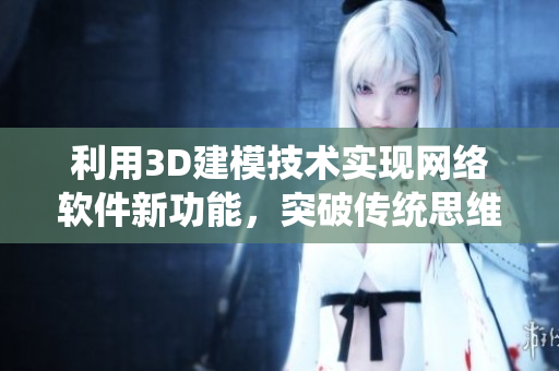 利用3D建模技术实现网络软件新功能，突破传统思维。
