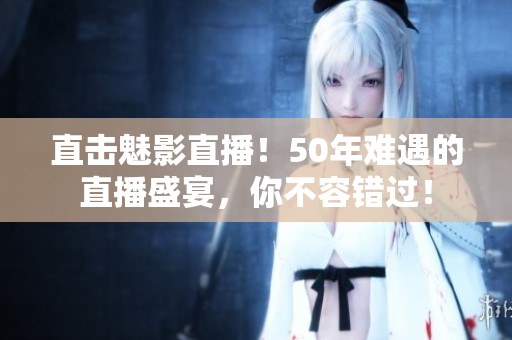 直击魅影直播！50年难遇的直播盛宴，你不容错过！