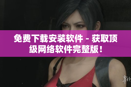 免费下载安装软件 - 获取顶级网络软件完整版！