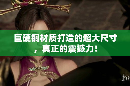 巨硬铜材质打造的超大尺寸，真正的震撼力！