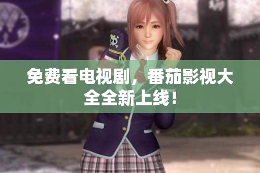 免费看电视剧，番茄影视大全全新上线！