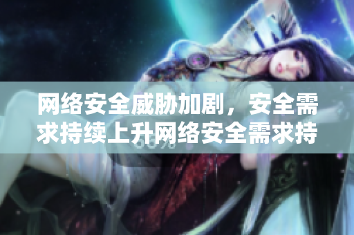 网络安全威胁加剧，安全需求持续上升网络安全需求持续上升，防御压力不断增加