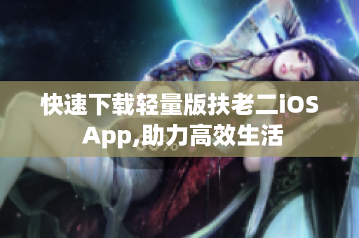 快速下载轻量版扶老二iOS App,助力高效生活