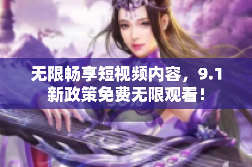 无限畅享短视频内容，9.1新政策免费无限观看！