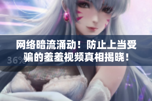 网络暗流涌动！防止上当受骗的羞羞视频真相揭晓！