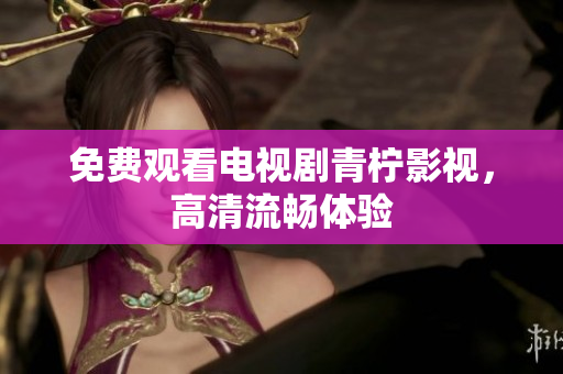 免费观看电视剧青柠影视，高清流畅体验