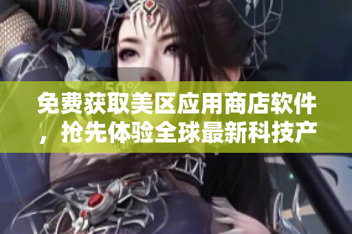 免费获取美区应用商店软件，抢先体验全球最新科技产品！