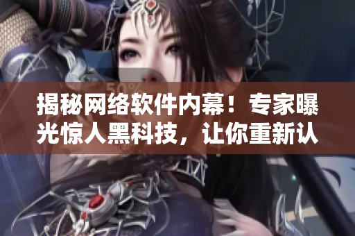 揭秘网络软件内幕！专家曝光惊人黑科技，让你重新认识网络安全