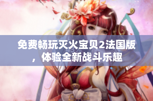 免费畅玩灭火宝贝2法国版，体验全新战斗乐趣