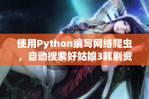 使用Python编写网络爬虫，自动搜索好姑娘3韩剧资源