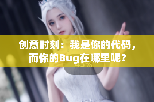 创意时刻：我是你的代码，而你的Bug在哪里呢？